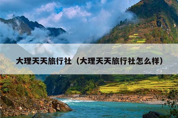 大理天天旅行社（大理天天旅行社怎么样）