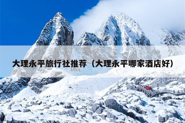 大理永平旅行社推荐（大理永平哪家酒店好）