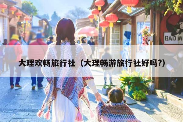 大理欢畅旅行社（大理畅游旅行社好吗?）