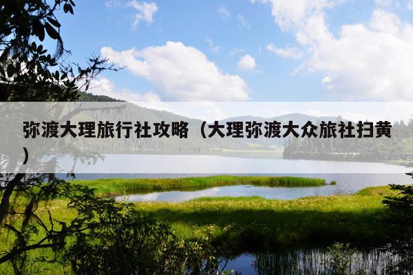 弥渡大理旅行社攻略（大理弥渡大众旅社扫黄）