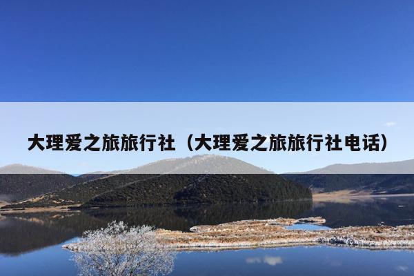 大理爱之旅旅行社（大理爱之旅旅行社电话）