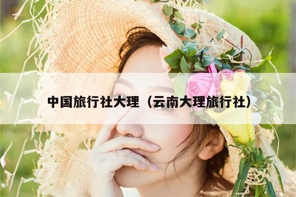 中国旅行社大理（云南大理旅行社）