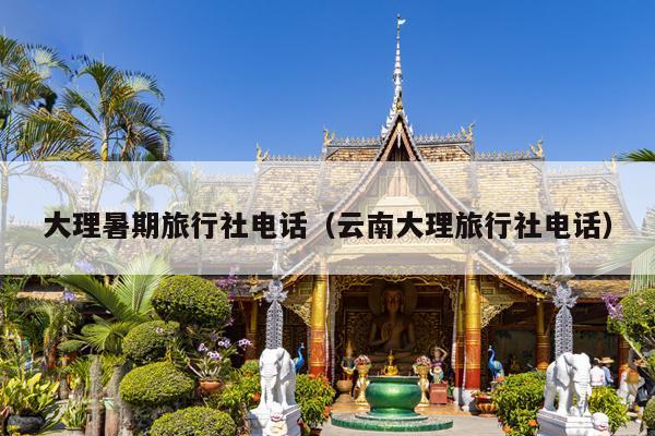 大理暑期旅行社电话（云南大理旅行社电话）