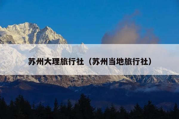 苏州大理旅行社（苏州当地旅行社）