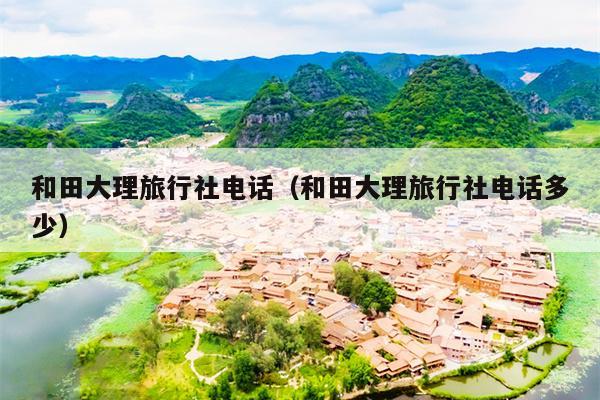 和田大理旅行社电话（和田大理旅行社电话多少）