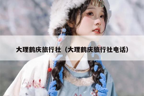 大理鹤庆旅行社（大理鹤庆旅行社电话）