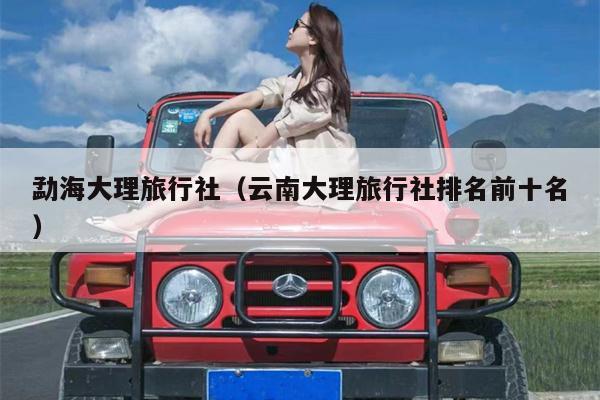 勐海大理旅行社（云南大理旅行社排名前十名）