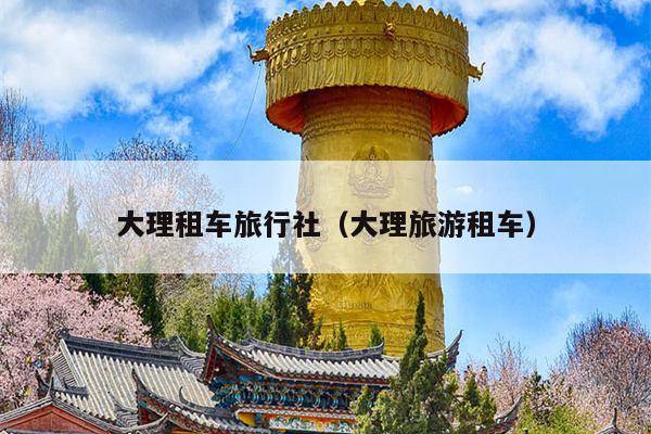 大理租车旅行社（大理旅游租车）