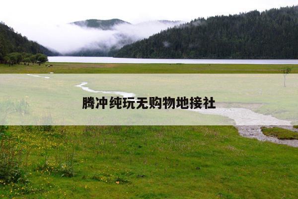 腾冲纯玩无购物地接社